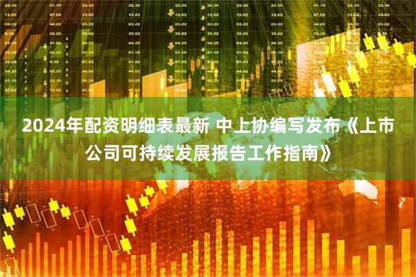 2024年配资明细表最新 中上协编写发布《上市公司可持续发展报告工作指南》