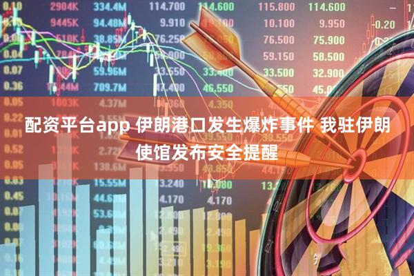 配资平台app 伊朗港口发生爆炸事件 我驻伊朗使馆发布安全提醒