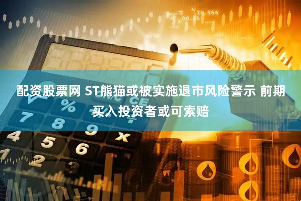 配资股票网 ST熊猫或被实施退市风险警示 前期买入投资者或可索赔