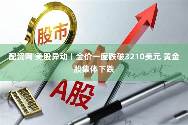 配资网 美股异动丨金价一度跌破3210美元 黄金股集体下跌