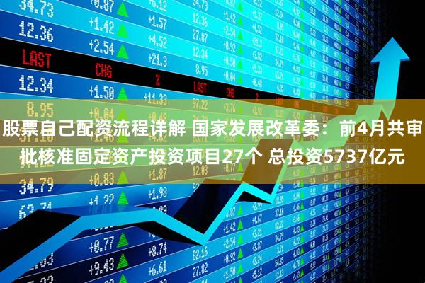 股票自己配资流程详解 国家发展改革委：前4月共审批核准固定资产投资项目27个 总投资5737亿元