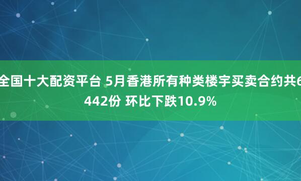 全国十大配资平台 5月香港所有种类楼宇买卖合约共6442份 环比下跌10.9%