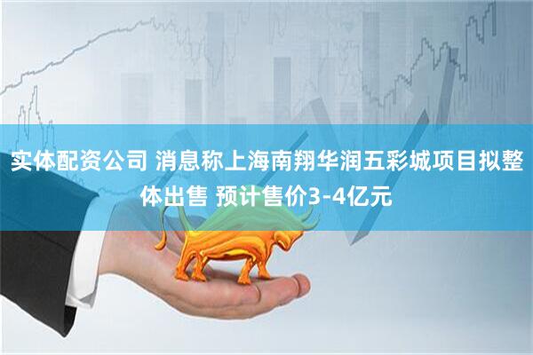 实体配资公司 消息称上海南翔华润五彩城项目拟整体出售 预计售价3-4亿元