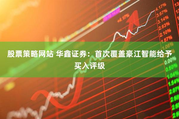股票策略网站 华鑫证券：首次覆盖豪江智能给予买入评级