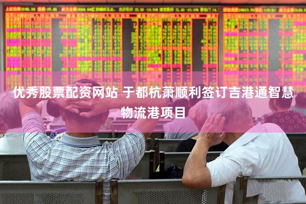 优秀股票配资网站 于都杭萧顺利签订吉港通智慧物流港项目