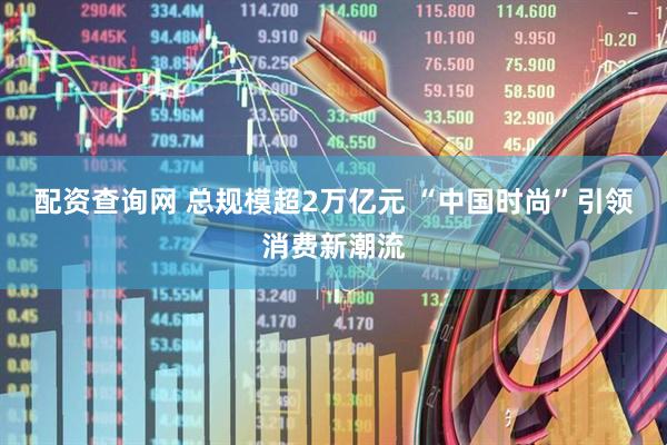 配资查询网 总规模超2万亿元 “中国时尚”引领消费新潮流