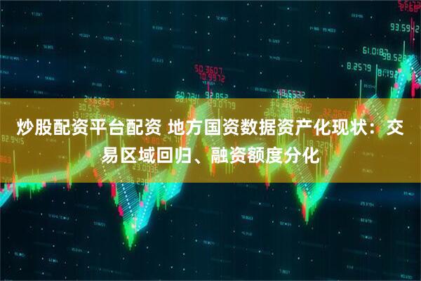 炒股配资平台配资 地方国资数据资产化现状：交易区域回归、融资额度分化