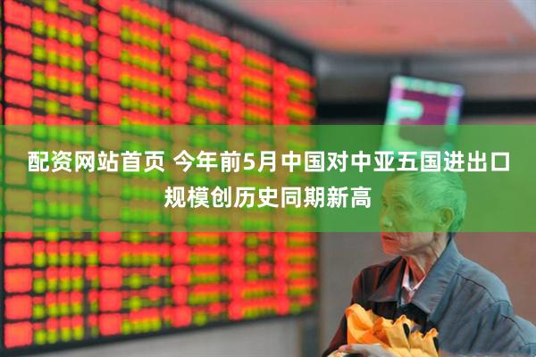 配资网站首页 今年前5月中国对中亚五国进出口规模创历史同期新高