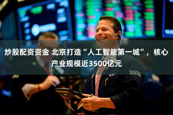 炒股配资资金 北京打造“人工智能第一城”，核心产业规模近3500亿元