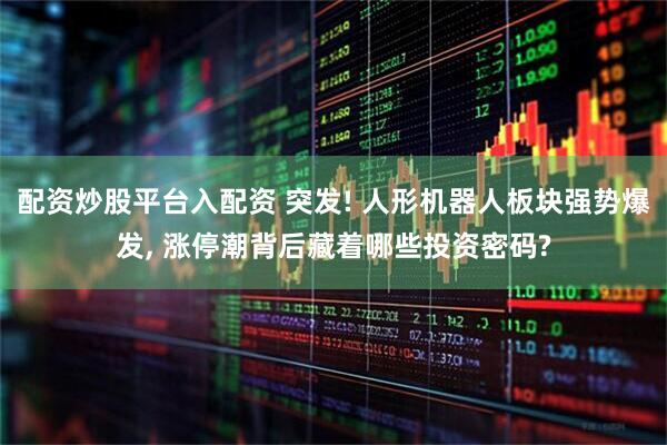 配资炒股平台入配资 突发! 人形机器人板块强势爆发, 涨停潮背后藏着哪些投资密码?