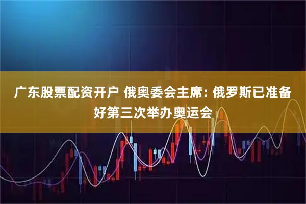 广东股票配资开户 俄奥委会主席: 俄罗斯已准备好第三次举办奥运会