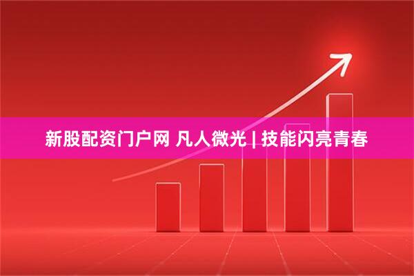 新股配资门户网 凡人微光 | 技能闪亮青春