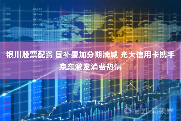 银川股票配资 国补叠加分期满减 光大信用卡携手京东激发消费热情