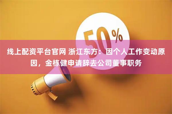 线上配资平台官网 浙江东方：因个人工作变动原因，金栋健申请辞去公司董事职务