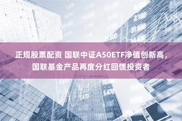 正规股票配资 国联中证A50ETF净值创新高，国联基金产品再度分红回馈投资者