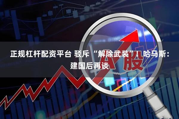 正规杠杆配资平台 驳斥 “解除武装”！哈马斯：建国后再谈