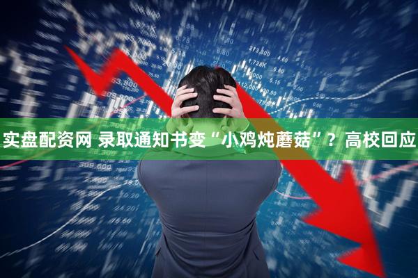 实盘配资网 录取通知书变“小鸡炖蘑菇”？高校回应