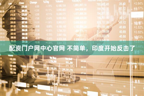 配资门户网中心官网 不简单，印度开始反击了