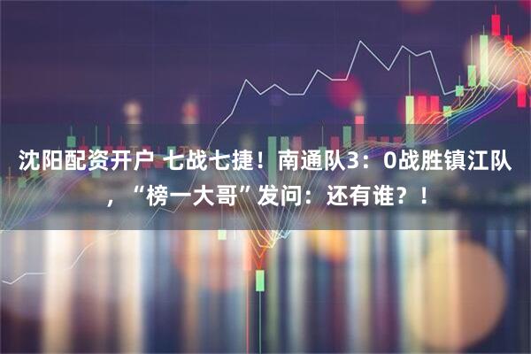 沈阳配资开户 七战七捷！南通队3：0战胜镇江队，“榜一大哥”发问：还有谁？！