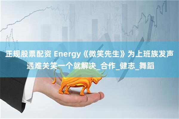 正规股票配资 Energy《微笑先生》为上班族发声 遇难关笑一个就解决_合作_健志_舞蹈