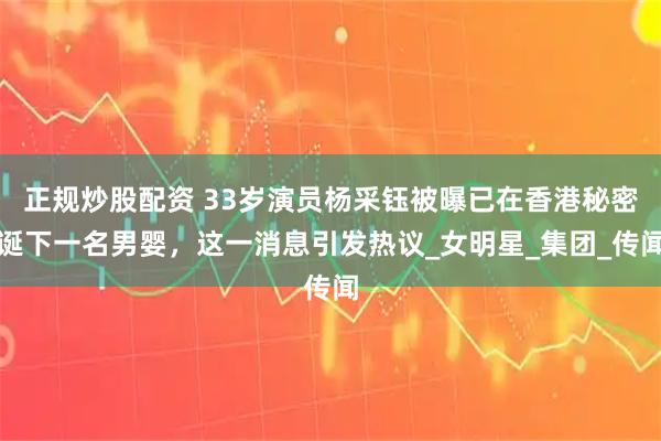 正规炒股配资 33岁演员杨采钰被曝已在香港秘密诞下一名男婴，这一消息引发热议_女明星_集团_传闻