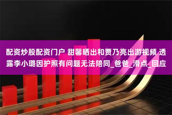 配资炒股配资门户 甜馨晒出和贾乃亮出游视频 透露李小璐因护照有问题无法陪同_爸爸_滑点_回应