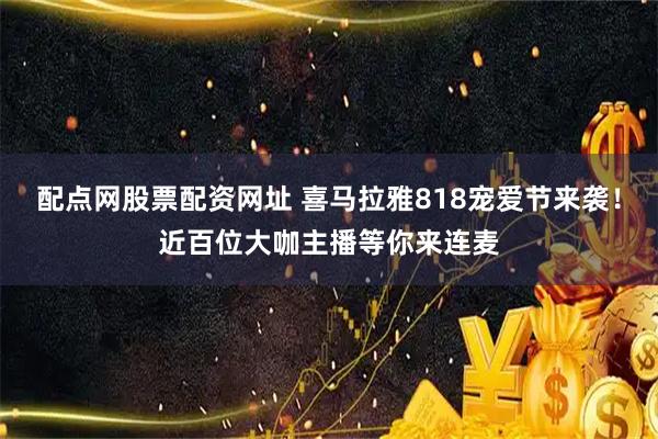 配点网股票配资网址 喜马拉雅818宠爱节来袭！近百位大咖主播等你来连麦
