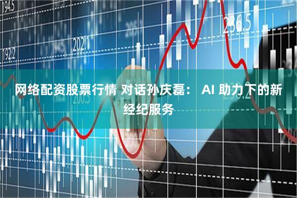 网络配资股票行情 对话孙庆磊： AI 助力下的新经纪服务
