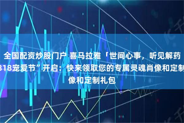 全国配资炒股门户 喜马拉雅「世间心事，听见解药」“818宠爱节”开启：快来领取您的专属灵魂肖像和定制礼包