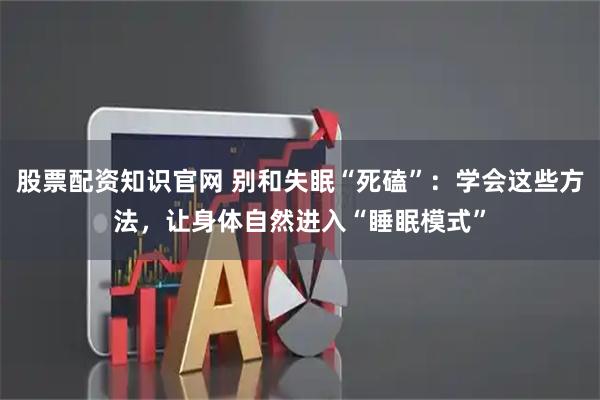 股票配资知识官网 别和失眠“死磕”：学会这些方法，让身体自然进入“睡眠模式”