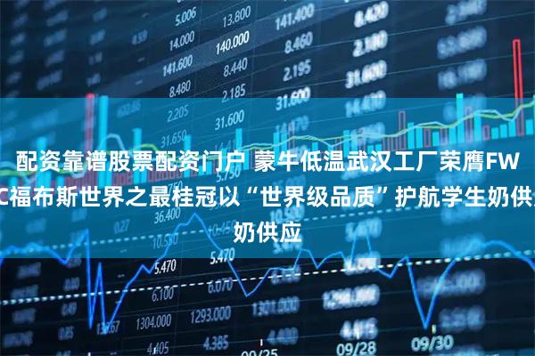 配资靠谱股票配资门户 蒙牛低温武汉工厂荣膺FWRC福布斯世界之最桂冠以“世界级品质”护航学生奶供应