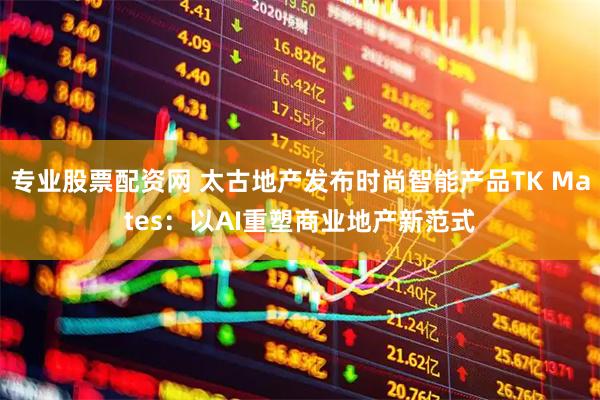 专业股票配资网 太古地产发布时尚智能产品TK Mates:以AI重塑商业地产新范式
