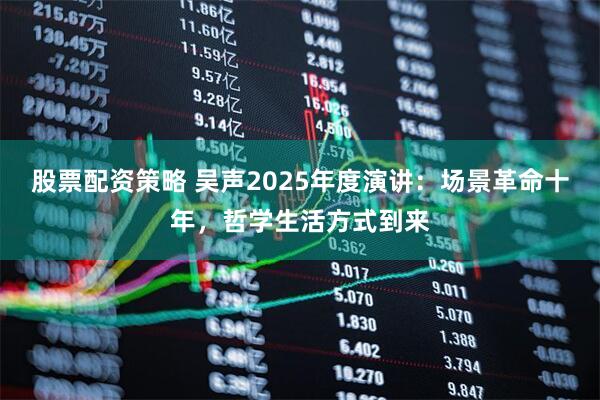 股票配资策略 吴声2025年度演讲：场景革命十年，哲学生活方式到来