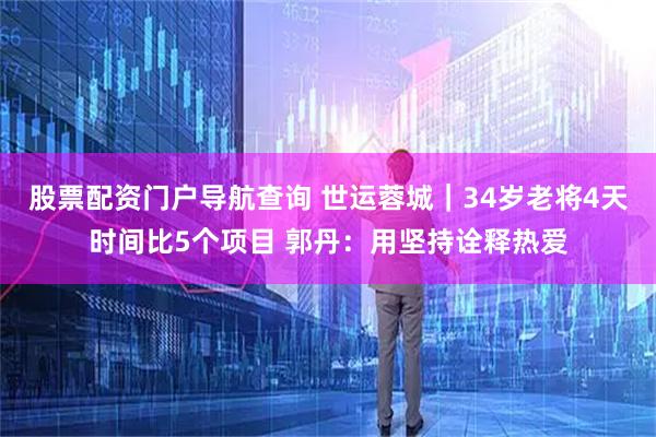 股票配资门户导航查询 世运蓉城｜34岁老将4天时间比5个项目 郭丹：用坚持诠释热爱
