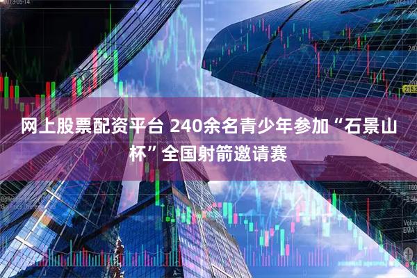 网上股票配资平台 240余名青少年参加“石景山杯”全国射箭邀请赛