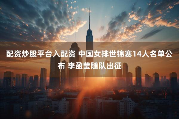 配资炒股平台入配资 中国女排世锦赛14人名单公布 李盈莹随队出征