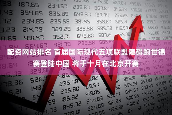 配资网站排名 首届国际现代五项联盟障碍跑世锦赛登陆中国 将于十月在北京开赛