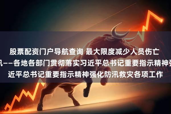 股票配资门户导航查询 最大限度减少人员伤亡 全力确保群众安全度汛——各地各部门贯彻落实习近平总书记重要指示精神强化防汛救灾各项工作