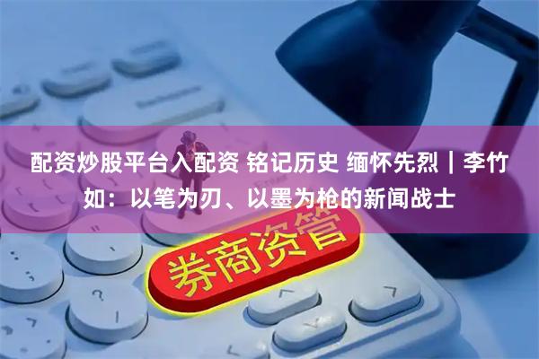 配资炒股平台入配资 铭记历史 缅怀先烈｜李竹如：以笔为刃、以墨为枪的新闻战士
