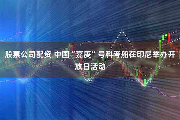 股票公司配资 中国“嘉庚”号科考船在印尼举办开放日活动