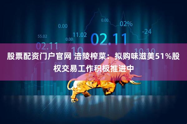股票配资门户官网 涪陵榨菜：拟购味滋美51%股权交易工作积极推进中