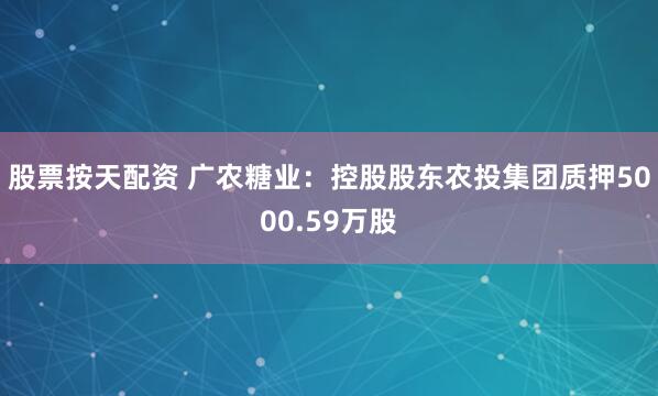 股票按天配资 广农糖业：控股股东农投集团质押5000.59万股