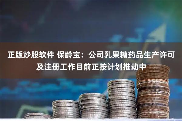 正版炒股软件 保龄宝：公司乳果糖药品生产许可及注册工作目前正按计划推动中
