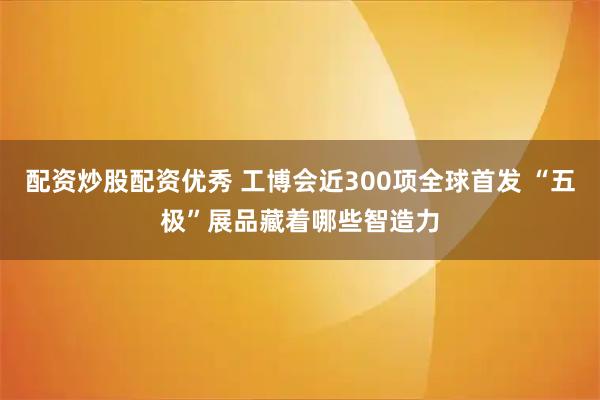 配资炒股配资优秀 工博会近300项全球首发 “五极”展品藏着哪些智造力