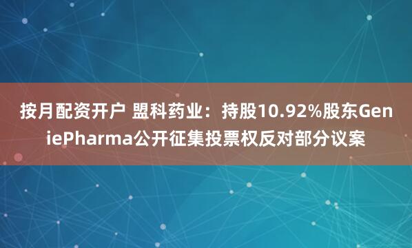 按月配资开户 盟科药业：持股10.92%股东GeniePharma公开征集投票权反对部分议案