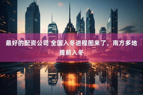 最好的配资公司 全国入冬进程图来了，南方多地提前入冬