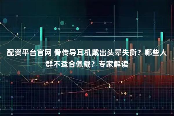 配资平台官网 骨传导耳机戴出头晕失衡？哪些人群不适合佩戴？专家解读