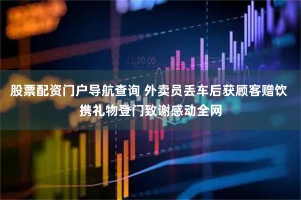 股票配资门户导航查询 外卖员丢车后获顾客赠饮 携礼物登门致谢感动全网