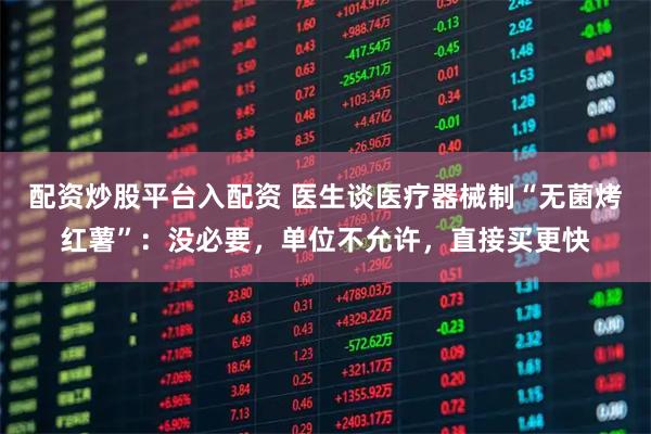 配资炒股平台入配资 医生谈医疗器械制“无菌烤红薯”：没必要，单位不允许，直接买更快
