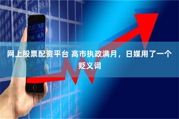 网上股票配资平台 高市执政满月，日媒用了一个贬义词